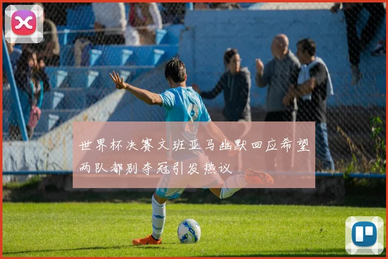 世界杯决赛文班亚马幽默回应希望两队都别夺冠引发热议
