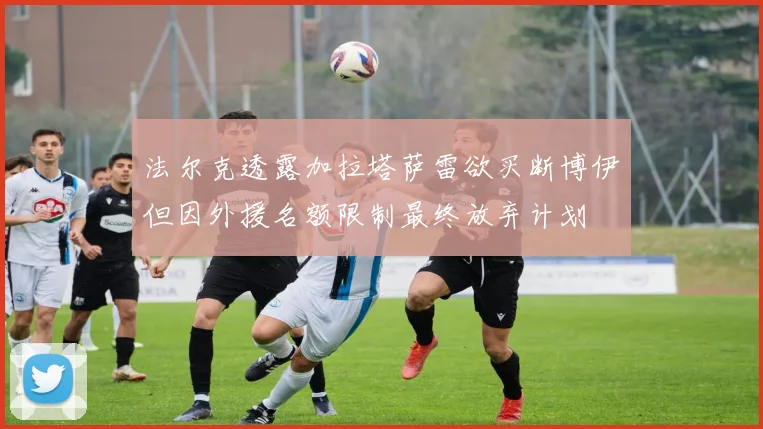 法尔克透露加拉塔萨雷欲买断博伊但因外援名额限制最终放弃计划