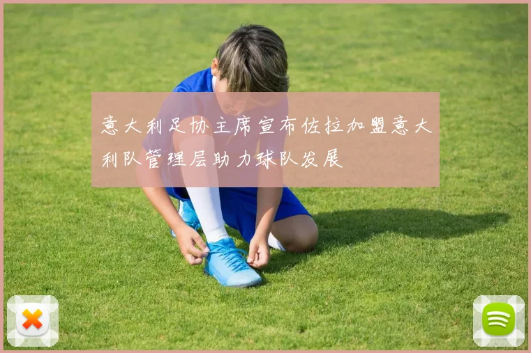 意大利足协主席宣布佐拉加盟意大利队管理层助力球队发展