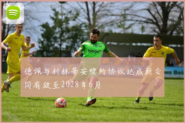 德佩与科林蒂安续约协议达成新合同有效至2028年6月