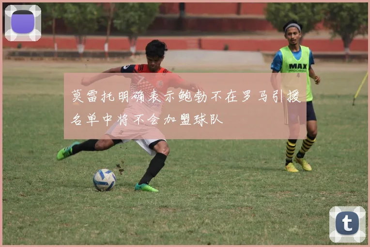 莫雷托明确表示鲍勃不在罗马引援名单中将不会加盟球队