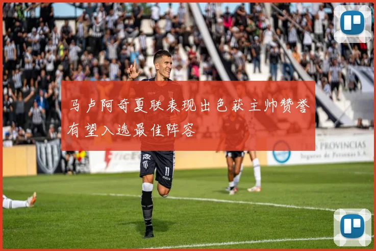 马卢阿奇夏联表现出色获主帅赞誉有望入选最佳阵容