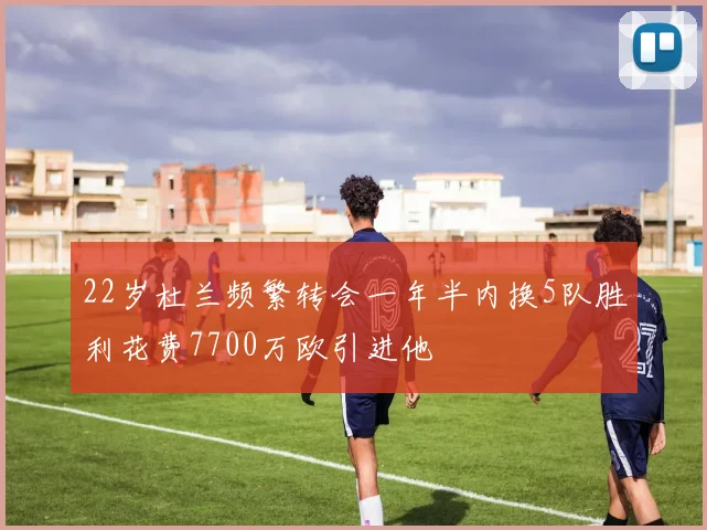 22岁杜兰频繁转会一年半内换5队胜利花费7700万欧引进他