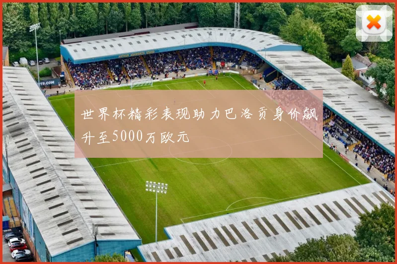 世界杯精彩表现助力巴洛贡身价飙升至5000万欧元