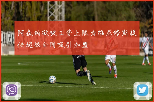 阿森纳欲破工资上限为维尼修斯提供超级合同吸引加盟