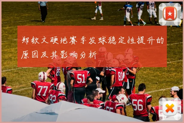 郑钦文硬地赛季发球稳定性提升的原因及其影响分析