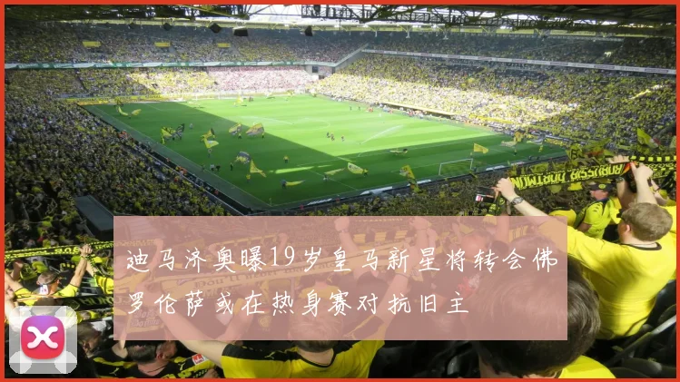 迪马济奥曝19岁皇马新星将转会佛罗伦萨或在热身赛对抗旧主